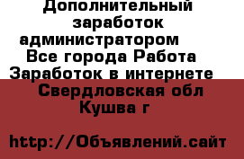 Дополнительный заработок администратором!!!! - Все города Работа » Заработок в интернете   . Свердловская обл.,Кушва г.